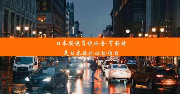 日本肠镜胃镜检查-胃肠镜是日本体检必检项目