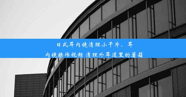 <b>日式耳内镜清理小干片、耳内镜操作视频 清理外耳道里的蘑菇</b>