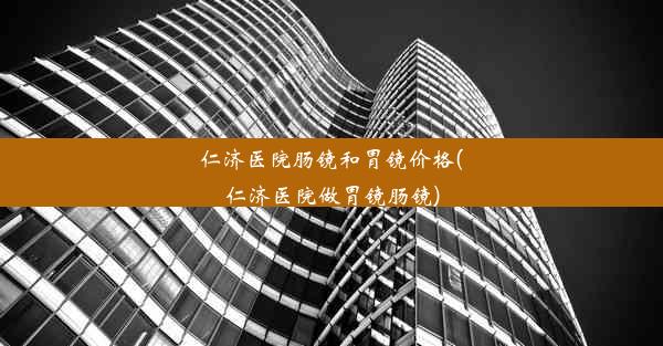 仁济医院肠镜和胃镜价格(仁济医院做胃镜肠镜)