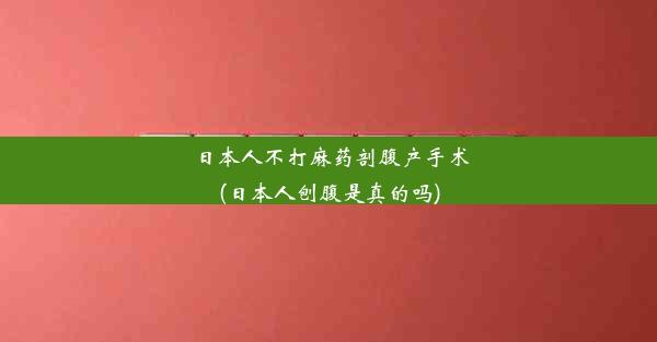 日本人不打麻药剖腹产手术(日本人刨腹是真的吗)