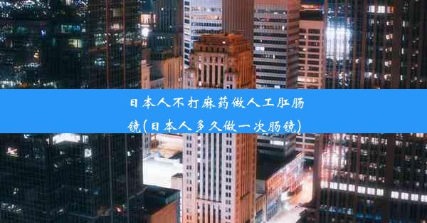 日本人不打麻药做人工肛肠镜(日本人多久做一次肠镜)