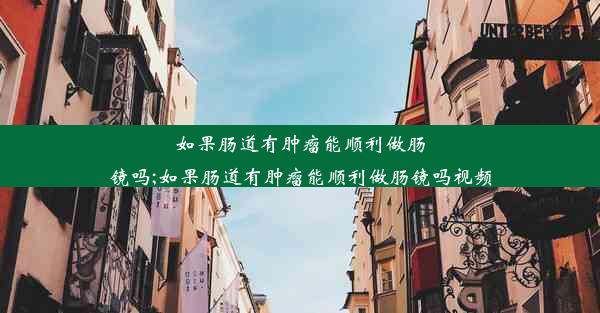 如果肠道有肿瘤能顺利做肠镜吗;如果肠道有肿瘤能顺利做肠镜吗视频