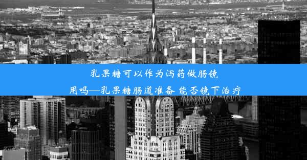 乳果糖可以作为泻药做肠镜用吗—乳果糖肠道准备 能否镜下治疗