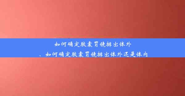 如何确定胶囊胃镜排出体外、如何确定胶囊胃镜排出体外还是体内