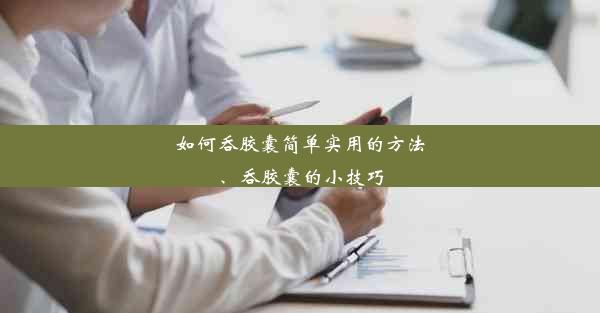 <b>如何吞胶囊简单实用的方法、吞胶囊的小技巧</b>