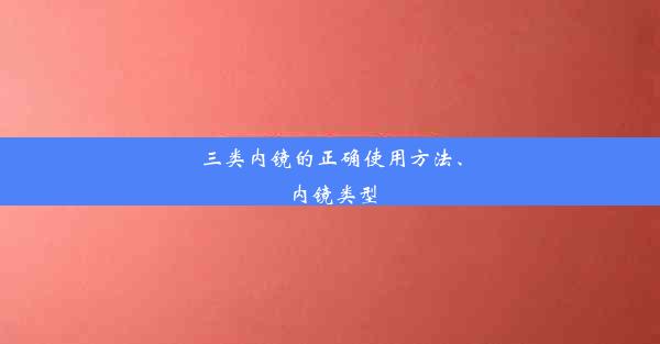 三类内镜的正确使用方法、内镜类型