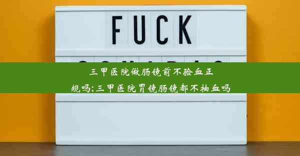 三甲医院做肠镜前不验血正规吗;三甲医院胃镜肠镜都不抽血吗