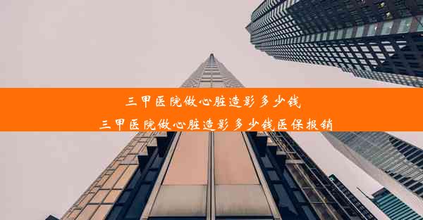 三甲医院做心脏造影多少钱_三甲医院做心脏造影多少钱医保报销