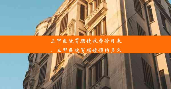 三甲医院胃肠镜收费价目表、三甲医院胃肠镜预约多久