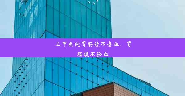 三甲医院胃肠镜不查血、胃肠镜不验血