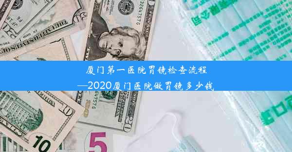 厦门第一医院胃镜检查流程—2020厦门医院做胃镜多少钱