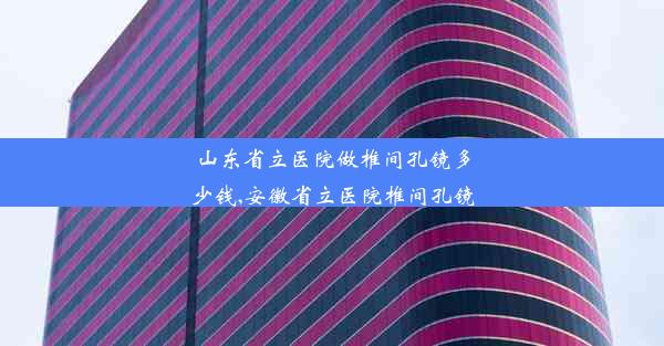 山东省立医院做椎间孔镜多少钱,安徽省立医院椎间孔镜