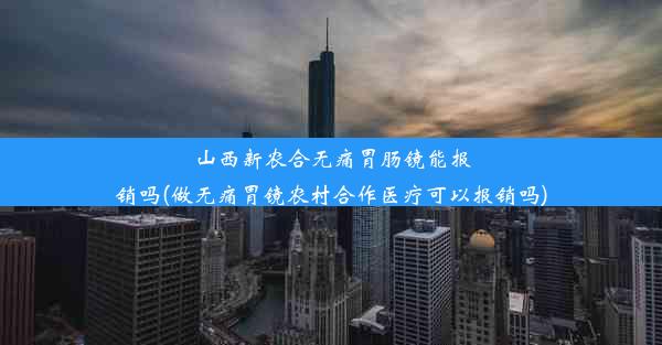 山西新农合无痛胃肠镜能报销吗(做无痛胃镜农村合作医疗可以报销吗)