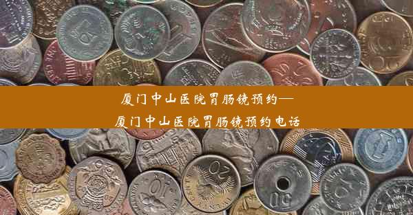 厦门中山医院胃肠镜预约—厦门中山医院胃肠镜预约电话