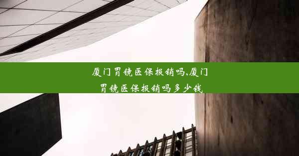 厦门胃镜医保报销吗,厦门胃镜医保报销吗多少钱