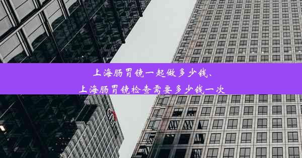 上海肠胃镜一起做多少钱、上海肠胃镜检查需要多少钱一次