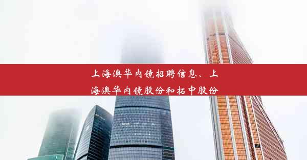 <b>上海澳华内镜招聘信息、上海澳华内镜股份和拓中股份</b>