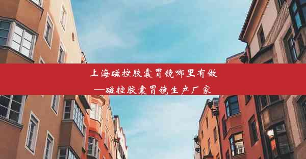 上海磁控胶囊胃镜哪里有做—磁控胶囊胃镜生产厂家