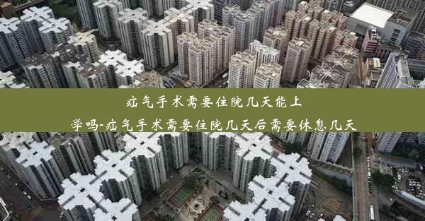 疝气手术需要住院几天能上学吗-疝气手术需要住院几天后需要休息几天