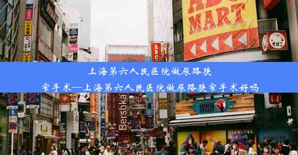 <b>上海第六人民医院做尿路狭窄手术—上海第六人民医院做尿路狭窄手术好吗</b>