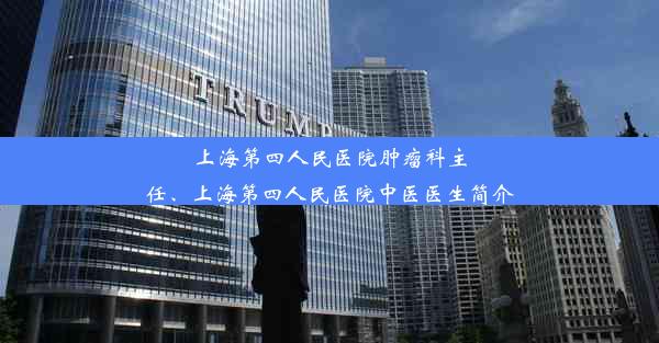 上海第四人民医院肿瘤科主任、上海第四人民医院中医医生简介