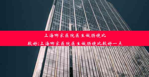 上海哪家医院医生做肠镜比较好;上海哪家医院医生做肠镜比较好一点