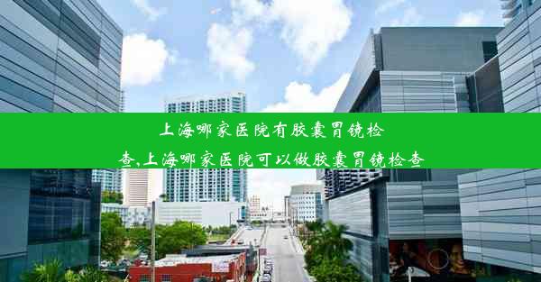 上海哪家医院有胶囊胃镜检查,上海哪家医院可以做胶囊胃镜检查