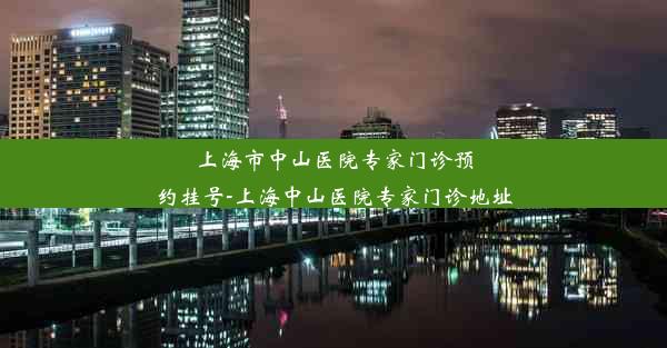 上海市中山医院专家门诊预约挂号-上海中山医院专家门诊地址