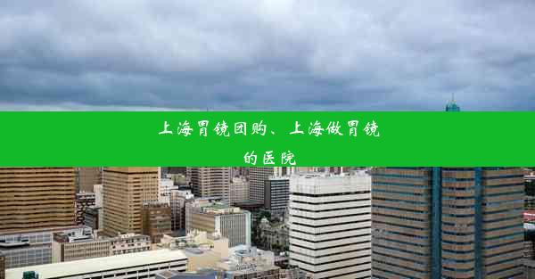 上海胃镜团购、上海做胃镜的医院