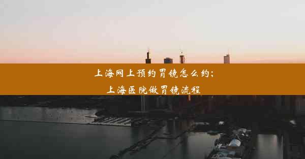 上海网上预约胃镜怎么约;上海医院做胃镜流程