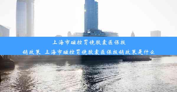 上海市磁控胃镜胶囊医保报销政策_上海市磁控胃镜胶囊医保报销政策是什么