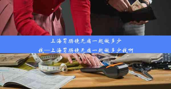 上海胃肠镜无痛一起做多少钱—上海胃肠镜无痛一起做多少钱啊