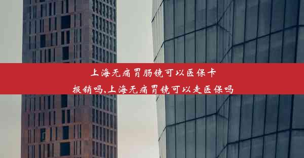 <b>上海无痛胃肠镜可以医保卡报销吗,上海无痛胃镜可以走医保吗</b>