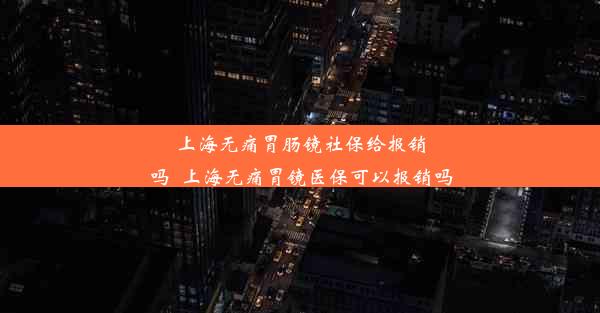 上海无痛胃肠镜社保给报销吗_上海无痛胃镜医保可以报销吗