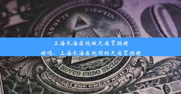 上海长海医院做无痛胃肠镜好吗、上海长海医院预约无痛胃肠镜