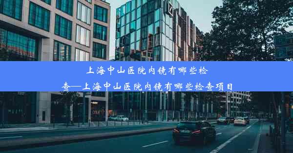 <b>上海中山医院内镜有哪些检查—上海中山医院内镜有哪些检查项目</b>