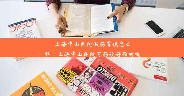 上海中山医院做肠胃镜怎么样、上海中山医院胃肠镜好预约吗