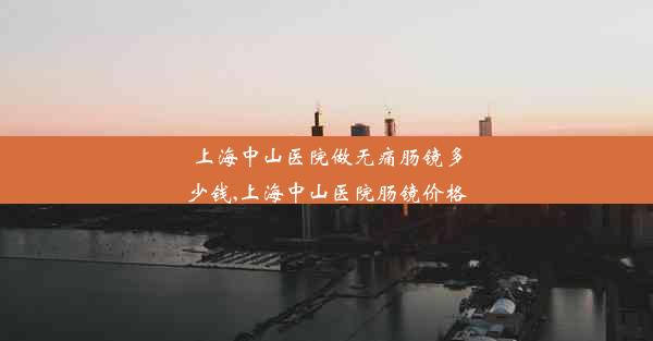 <b>上海中山医院做无痛肠镜多少钱,上海中山医院肠镜价格</b>