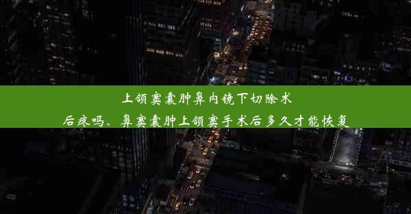 上颌窦囊肿鼻内镜下切除术后疼吗、鼻窦囊肿上颌窦手术后多久才能恢复