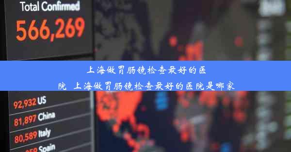 上海做胃肠镜检查最好的医院_上海做胃肠镜检查最好的医院是哪家