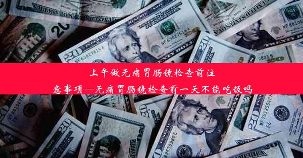 上午做无痛胃肠镜检查前注意事项—无痛胃肠镜检查前一天不能吃饭吗