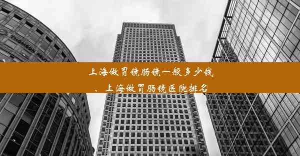 上海做胃镜肠镜一般多少钱、上海做胃肠镜医院排名