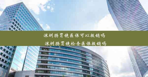 深圳肠胃镜医保可以报销吗_深圳肠胃镜检查医保报销吗