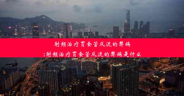 射频治疗胃食管反流的弊端;射频治疗胃食管反流的弊端是什么