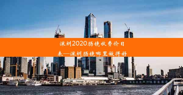 深圳2020肠镜收费价目表—深圳肠镜哪里做得好