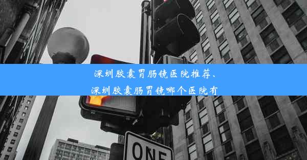 深圳胶囊胃肠镜医院推荐、深圳胶囊肠胃镜哪个医院有