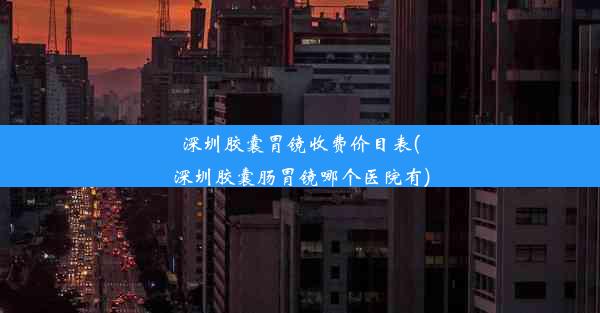 深圳胶囊胃镜收费价目表(深圳胶囊肠胃镜哪个医院有)