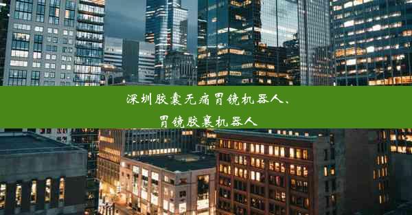 深圳胶囊无痛胃镜机器人、胃镜胶襄机器人