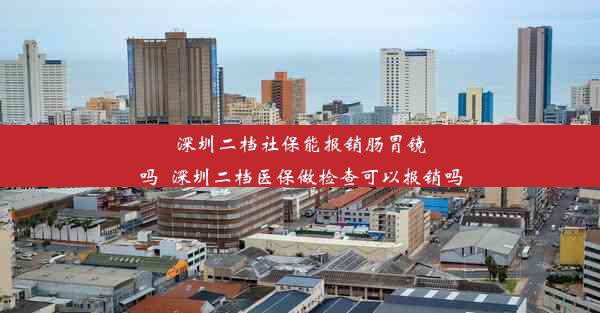 深圳二档社保能报销肠胃镜吗_深圳二档医保做检查可以报销吗