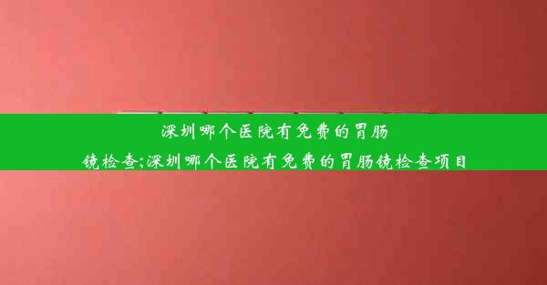 <b>深圳哪个医院有免费的胃肠镜检查;深圳哪个医院有免费的胃肠镜检查项目</b>